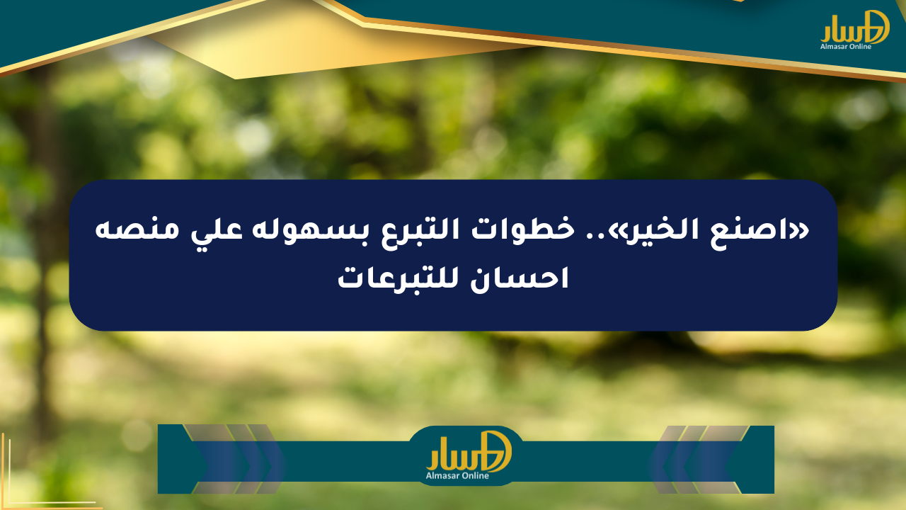«اصنع الخير».. خطوات التبرع بسهولة على منصة إحسان للتبرعات